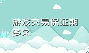 游戏交易保证期多久（华为游戏交易公示期多久）