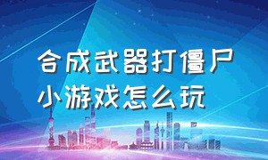 合成武器打僵尸小游戏怎么玩