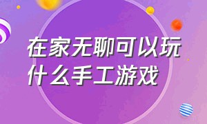 在家无聊可以玩什么手工游戏