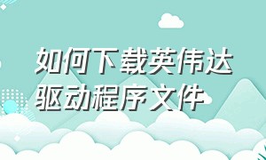 如何下载英伟达驱动程序文件（英伟达官方驱动下载到哪里）