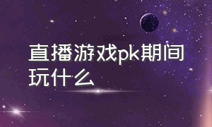 直播游戏pk期间玩什么