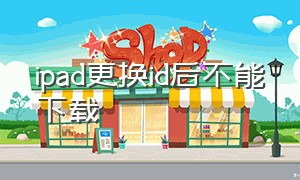 ipad更换id后不能下载