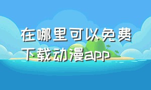 在哪里可以免费下载动漫app