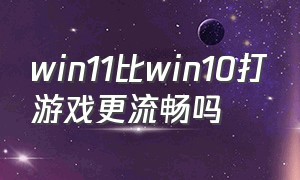 win11比win10打游戏更流畅吗