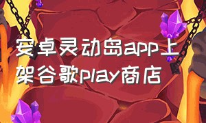 安卓灵动岛app上架谷歌play商店（安卓灵动岛app上架谷歌play商店下载）