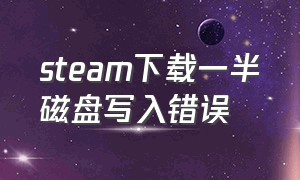 steam下载一半磁盘写入错误（steam下载一直磁盘写入错误）