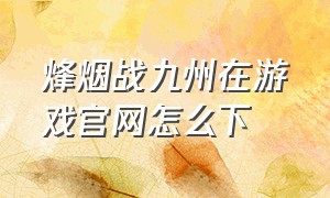 烽烟战九州在游戏官网怎么下