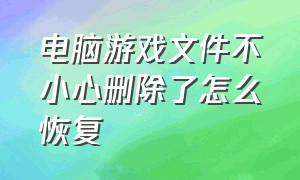 电脑游戏文件不小心删除了怎么恢复