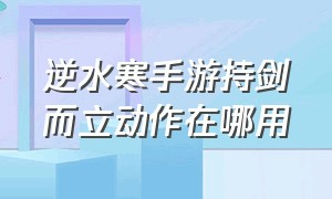 逆水寒手游持剑而立动作在哪用