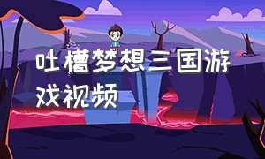 吐槽梦想三国游戏视频