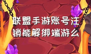 联盟手游账号注销能解绑端游么