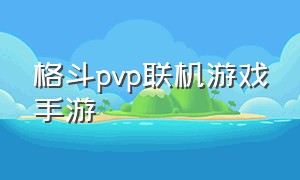 格斗pvp联机游戏手游（联机格斗游戏推荐手游1v1）