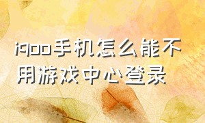 iqoo手机怎么能不用游戏中心登录