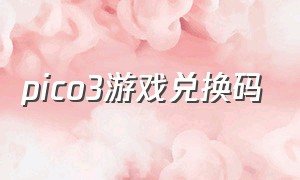 pico3游戏兑换码（pico 3怎么免费获得付费游戏）