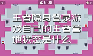 王者隐身登录游戏自己的王者营地状态是什么（王者隐身访问后王者营地有记录吗）