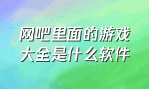 网吧里面的游戏大全是什么软件