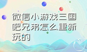 微信小游戏三国吧兄弟怎么重新玩的（微信小程序游戏三国吧兄弟礼包码）