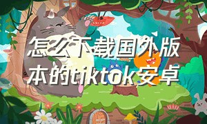 怎么下载国外版本的tiktok安卓