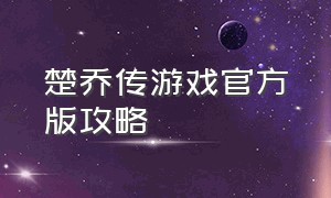 楚乔传游戏官方版攻略（楚乔传手游下载安装）