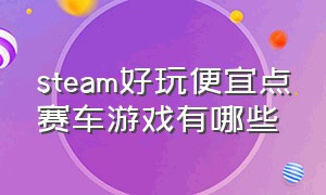 steam好玩便宜点赛车游戏有哪些（steam有好玩的赛车游戏吗真实点的）