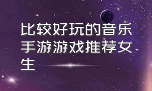 比较好玩的音乐手游游戏推荐女生（音乐游戏手游好听的游戏推荐）