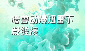 暗兽动漫迅雷下载链接（迅雷3d动漫资源链接）