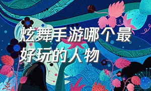 炫舞手游哪个最好玩的人物（炫舞手游头像）