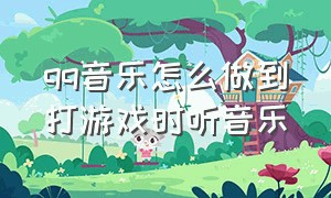 qq音乐怎么做到打游戏时听音乐