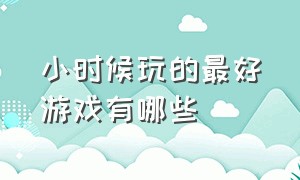 小时候玩的最好游戏有哪些（小时候玩的十大游戏排行榜）