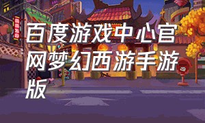 百度游戏中心官网梦幻西游手游版