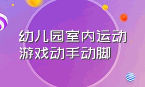 幼儿园室内运动游戏动手动脚（幼儿园中班室内体育运动游戏）