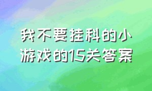 我不要挂科的小游戏的15关答案（我不要挂科小游戏45关视频答案）