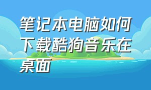 笔记本电脑如何下载酷狗音乐在桌面