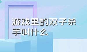 游戏里的双子杀手叫什么（游戏里的双子杀手叫什么来着）