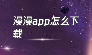 漫漫app怎么下载（漫漫视频app下载安卓）