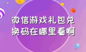 微信游戏礼包兑换码在哪里看啊（微信游戏礼包兑换码在哪里看啊知乎）