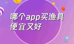 哪个app买渔具便宜又好（哪个app住酒店便宜）