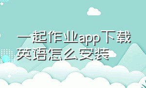 一起作业app下载英语怎么安装