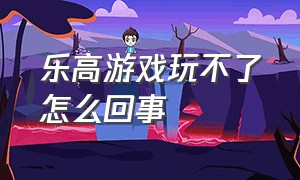 乐高游戏玩不了怎么回事（乐高游戏是怎么解锁的呢）