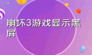 崩坏3游戏显示黑屏（崩坏三游戏画面显示不出来）