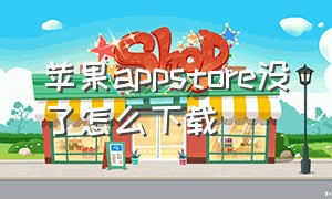 苹果appstore没了怎么下载