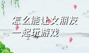 怎么能让女朋友一起玩游戏