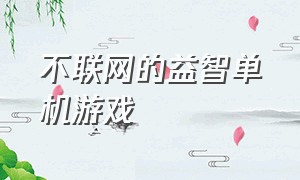 不联网的益智单机游戏（不用联网的单机益智游戏）