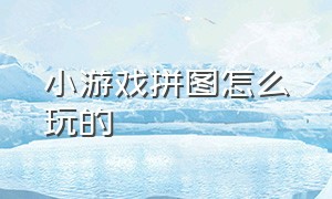 小游戏拼图怎么玩的（小游戏拼图怎么玩的好）