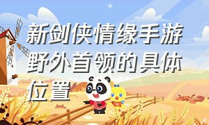 新剑侠情缘手游野外首领的具体位置（新剑侠情缘手游技能释放顺序）