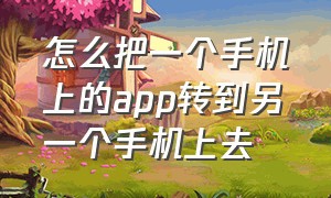 怎么把一个手机上的app转到另一个手机上去