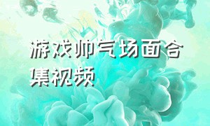 游戏帅气场面合集视频