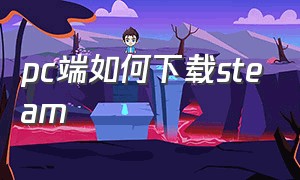 pc端如何下载steam（电脑怎么下载steam完整版）