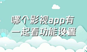 哪个影视app有一起看功能设置（哪个影视app能支持多个人使用）