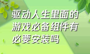 驱动人生里面的游戏必备组件有必要安装吗